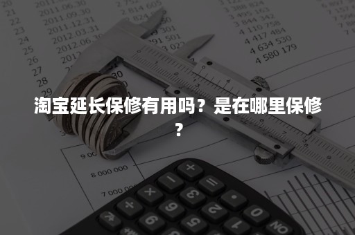 淘宝延长保修有用吗？是在哪里保修？