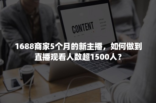 1688商家5个月的新主播，如何做到直播观看人数超1500人？