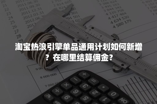 淘宝热浪引擎单品通用计划如何新增？在哪里结算佣金？