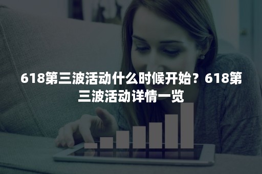 618第三波活动什么时候开始？618第三波活动详情一览