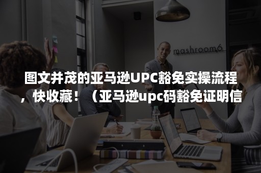 图文并茂的亚马逊UPC豁免实操流程，快收藏！（亚马逊upc码豁免证明信）