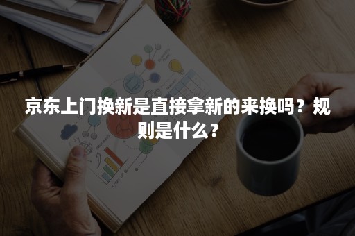 京东上门换新是直接拿新的来换吗？规则是什么？