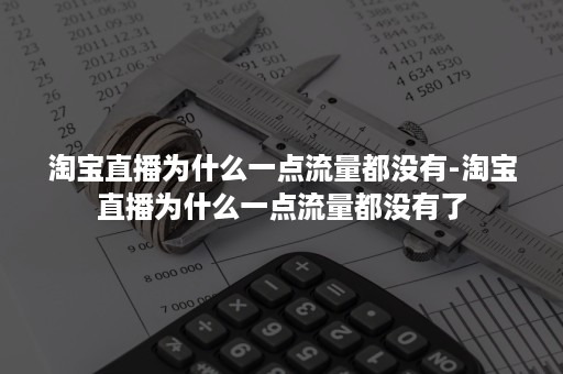 淘宝直播为什么一点流量都没有-淘宝直播为什么一点流量都没有了