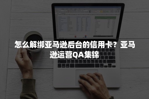 怎么解绑亚马逊后台的信用卡？亚马逊运营QA集锦