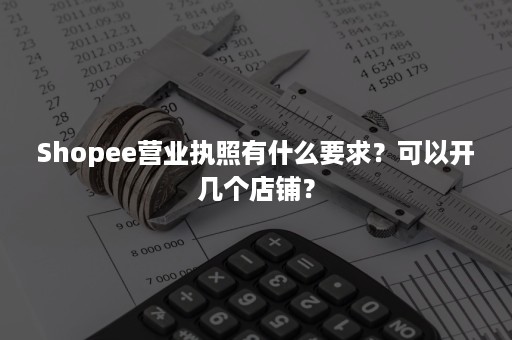 Shopee营业执照有什么要求？可以开几个店铺？