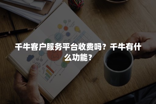 千牛客户服务平台收费吗？千牛有什么功能？