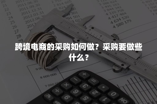 跨境电商的采购如何做？采购要做些什么？