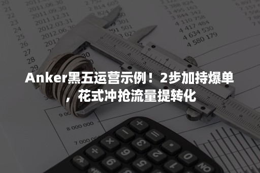 Anker黑五运营示例！2步加持爆单，花式冲抢流量提转化