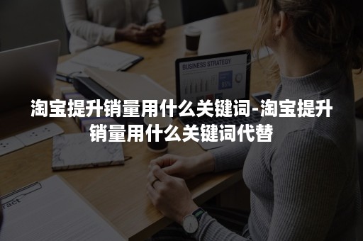 淘宝提升销量用什么关键词-淘宝提升销量用什么关键词代替