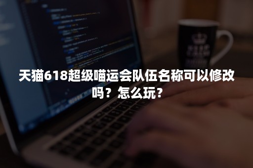 天猫618超级喵运会队伍名称可以修改吗？怎么玩？