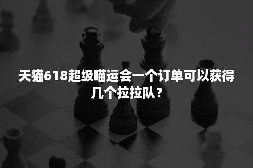 天猫618超级喵运会一个订单可以获得几个拉拉队？