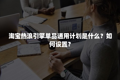 淘宝热浪引擎单品通用计划是什么？如何设置？