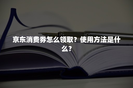 京东消费券怎么领取？使用方法是什么？