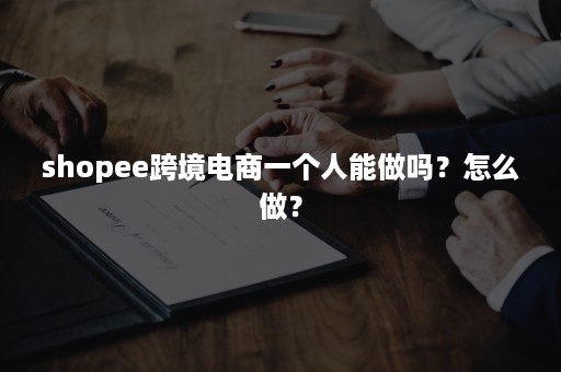 shopee跨境电商一个人能做吗？怎么做？