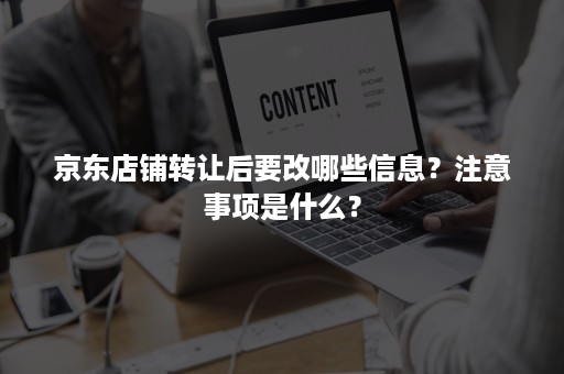 京东店铺转让后要改哪些信息？注意事项是什么？