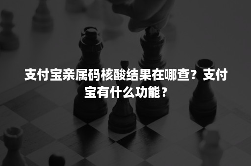 支付宝亲属码核酸结果在哪查？支付宝有什么功能？