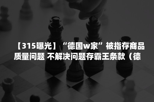 【315曝光】“德国w家”被指存商品质量问题 不解决问题存霸王条款（德国w家假货央视曝光）