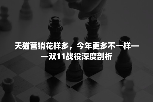 天猫营销花样多，今年更多不一样——双11战役深度剖析