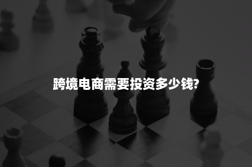 跨境电商需要投资多少钱?