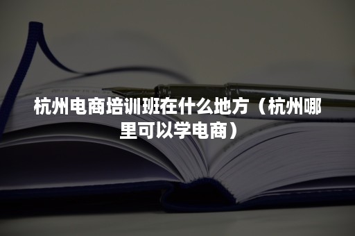 杭州电商培训班在什么地方（杭州哪里可以学电商）