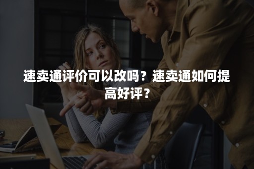 速卖通评价可以改吗？速卖通如何提高好评？