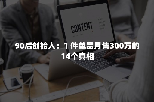 90后创始人：1 件单品月售300万的14个真相