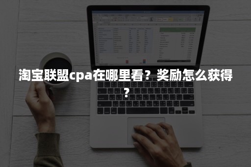 淘宝联盟cpa在哪里看？奖励怎么获得？