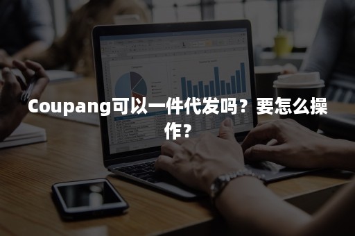 Coupang可以一件代发吗?要怎么操作? Coupang可以一件代发吗?要怎么操作?