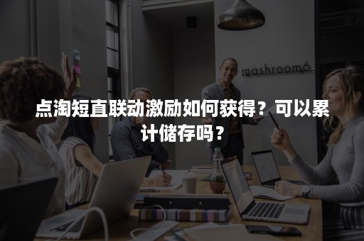 点淘短直联动激励如何获得？可以累计储存吗？