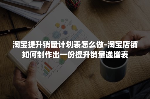 淘宝提升销量计划表怎么做-淘宝店铺如何制作出一份提升销量递增表