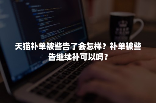 天猫补单被警告了会怎样？补单被警告继续补可以吗？