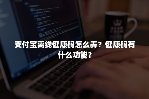 支付宝离线健康码怎么弄？健康码有什么功能？