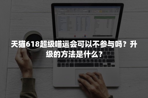 天猫618超级喵运会可以不参与吗？升级的方法是什么？