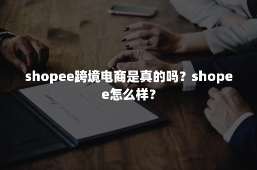 shopee跨境电商是真的吗?shopee怎么样? shopee跨境电商是真的吗?shopee怎么样?