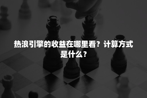 热浪引擎的收益在哪里看?计算方式是什么? 热浪引擎的收益在哪里看?计算方式是什么?