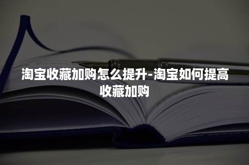 淘宝收藏加购怎么提升-淘宝如何提高收藏加购