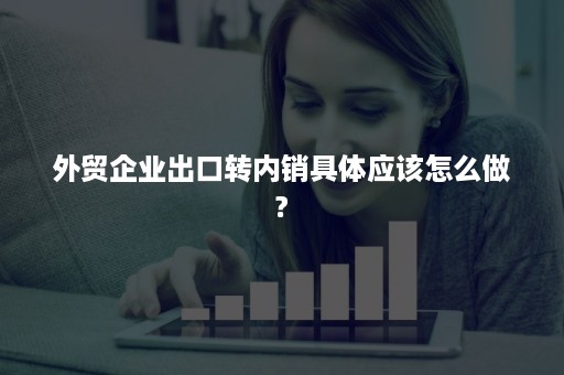 外贸企业出口转内销具体应该怎么做?