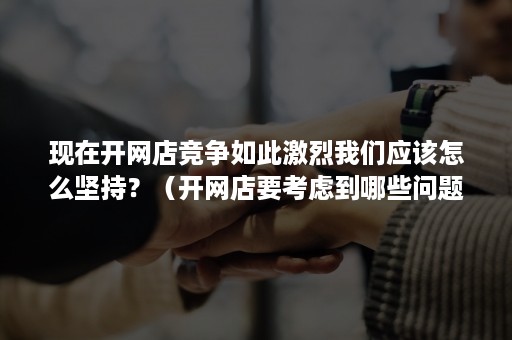 现在开网店竞争如此激烈我们应该怎么坚持？（开网店要考虑到哪些问题）