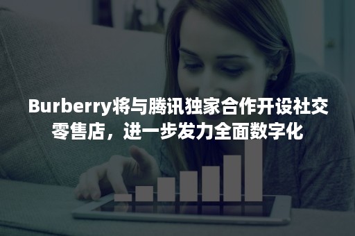 Burberry将与腾讯独家合作开设社交零售店，进一步发力全面数字化