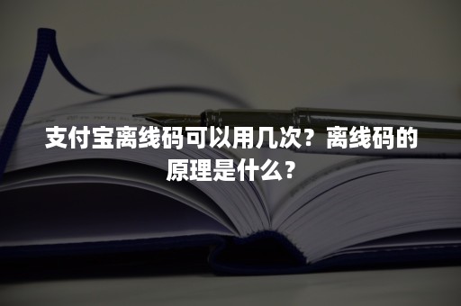 支付宝离线码可以用几次？离线码的原理是什么？