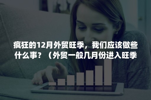 疯狂的12月外贸旺季，我们应该做些什么事？（外贸一般几月份进入旺季）