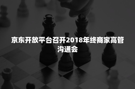 京东开放平台召开2018年终商家高管沟通会