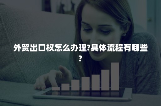 外贸出口权怎么办理?具体流程有哪些?