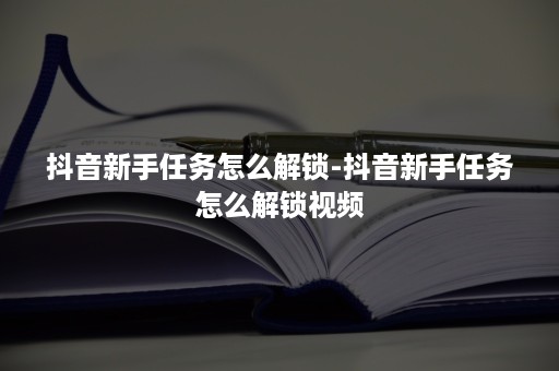 抖音新手任务怎么解锁-抖音新手任务怎么解锁视频