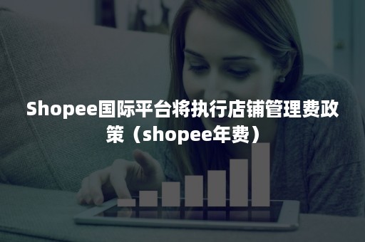 Shopee国际平台将执行店铺管理费政策（shopee年费）