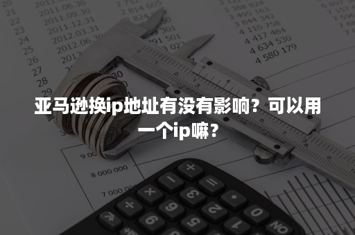 亚马逊换ip地址有没有影响？可以用一个ip嘛？