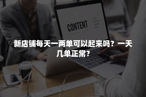 新店铺每天一两单可以起来吗？一天几单正常？