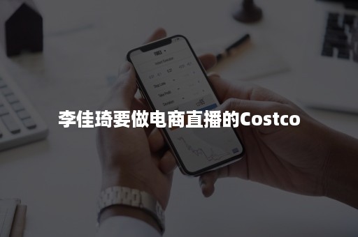 李佳琦要做电商直播的Costco