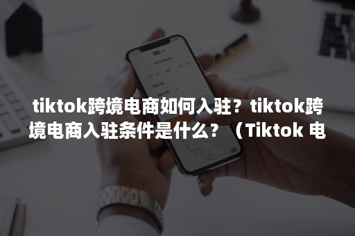 tiktok跨境电商如何入驻？tiktok跨境电商入驻条件是什么？（Tiktok 电商）