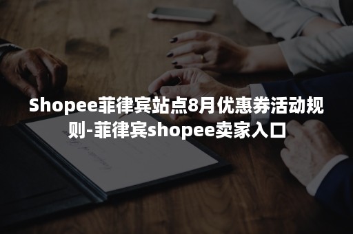 Shopee菲律宾站点8月优惠券活动规则-菲律宾shopee卖家入口